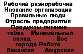 Рабочий-разнорабочий › Название организации ­ Правильные люди › Отрасль предприятия ­ Продукты питания, табак › Минимальный оклад ­ 30 000 - Все города Работа » Вакансии   . Амурская обл.,Благовещенск г.